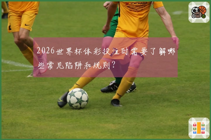 2026世界杯体彩投注时需要了解哪些常见陷阱和规则？